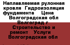 Наплавляемая рулонная кровля. Гидроизоляция фундамента. › Цена ­ 100 - Волгоградская обл., Волгоград г. Строительство и ремонт » Услуги   . Волгоградская обл.